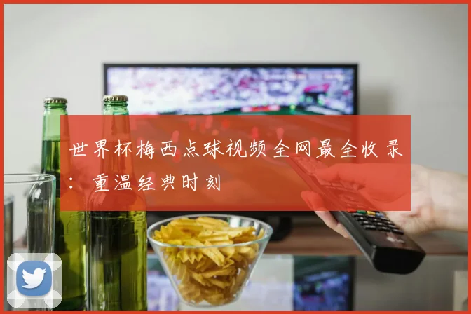 世界杯梅西点球视频全网最全收录:重温经典时刻