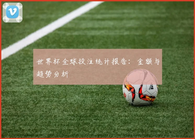 世界杯全球投注统计报告:金额与趋势分析