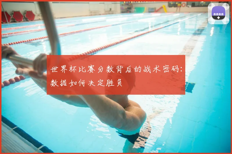 世界杯比赛分数背后的战术密码:数据如何决定胜负