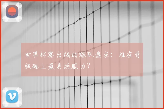 世界杯赛出线的球队盘点:谁在晋级路上最具说服力?