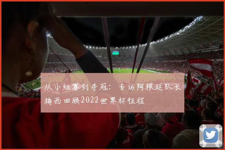 从小组赛到夺冠:专访阿根廷队长梅西回顾2022世界杯征程