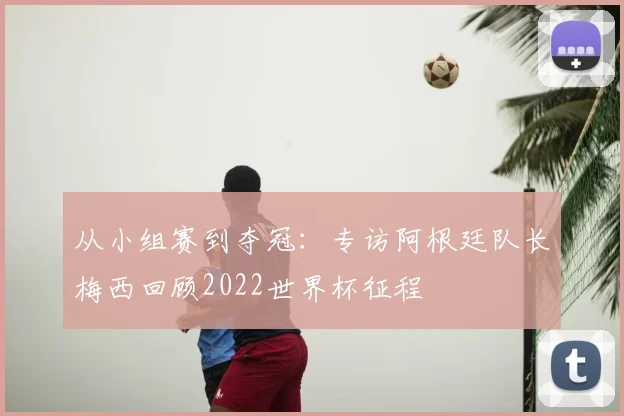 从小组赛到夺冠:专访阿根廷队长梅西回顾2022世界杯征程