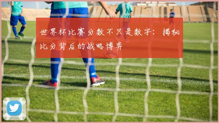 世界杯比赛分数不只是数字:揭秘比分背后的战略博弈