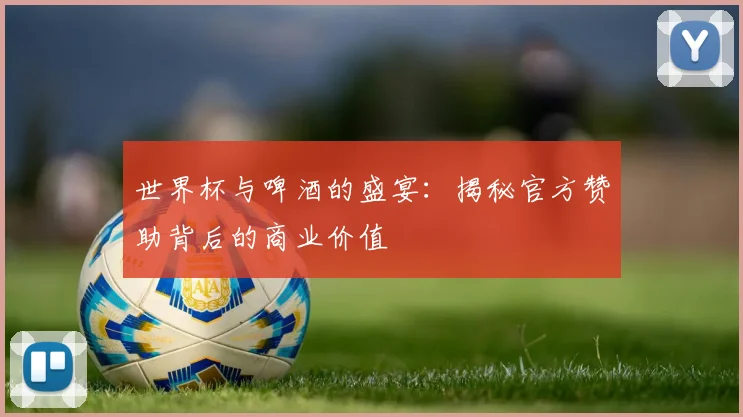 世界杯与啤酒的盛宴:揭秘官方赞助背后的商业价值