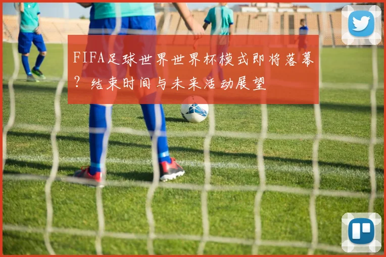 FIFA足球世界世界杯模式即将落幕？结束时间与未来活动展望