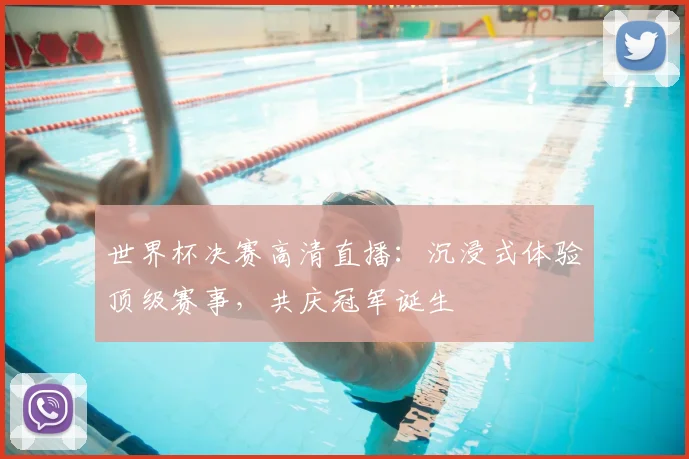 世界杯决赛高清直播：沉浸式体验顶级赛事，共庆冠军诞生