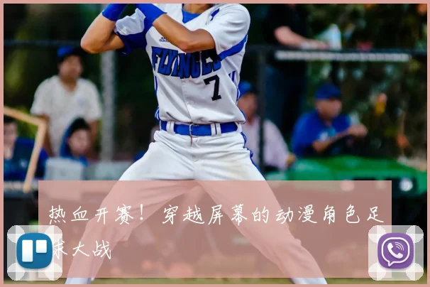 热血开赛！穿越屏幕的动漫角色足球大战