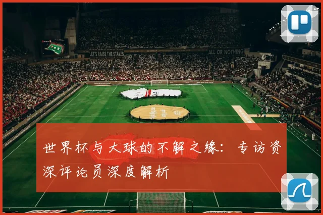 世界杯与大球的不解之缘:专访资深评论员深度解析