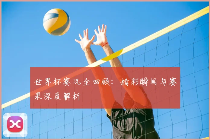 世界杯赛况全回顾:精彩瞬间与赛果深度解析
