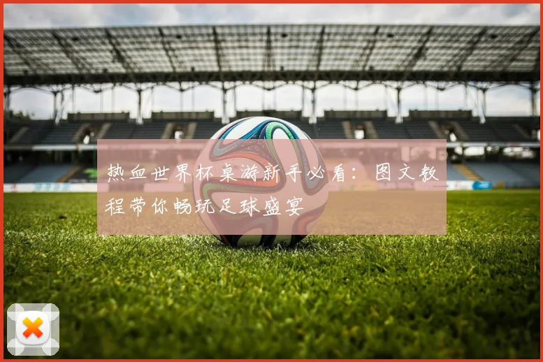热血世界杯桌游新手必看：图文教程带你畅玩足球盛宴
