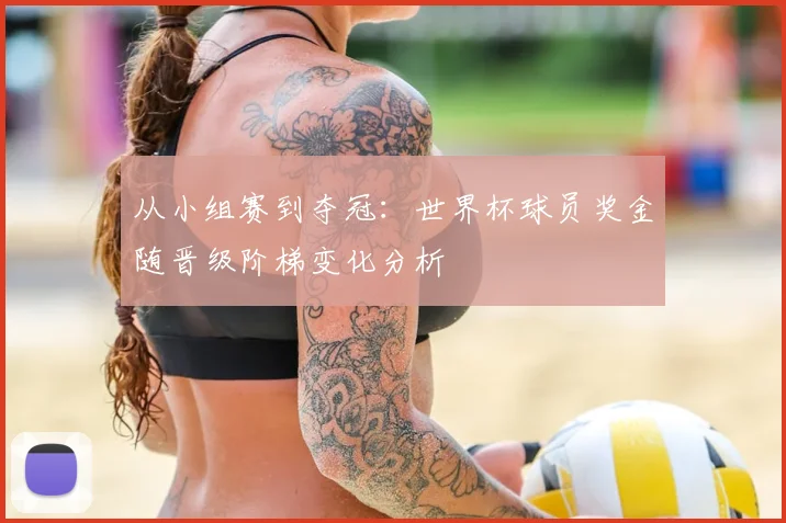 从小组赛到夺冠:世界杯球员奖金随晋级阶梯变化分析