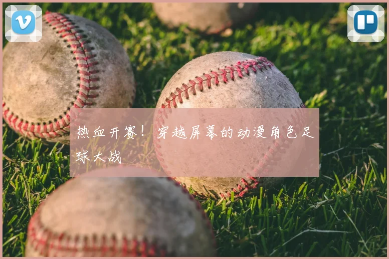 热血开赛！穿越屏幕的动漫角色足球大战