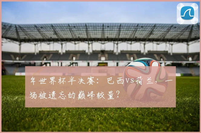 年世界杯半决赛：巴西vs荷兰，一场被遗忘的巅峰较量？