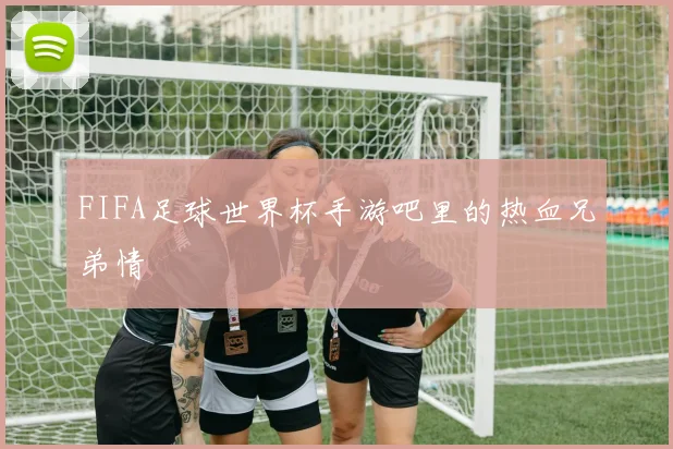FIFA足球世界杯手游吧里的热血兄弟情