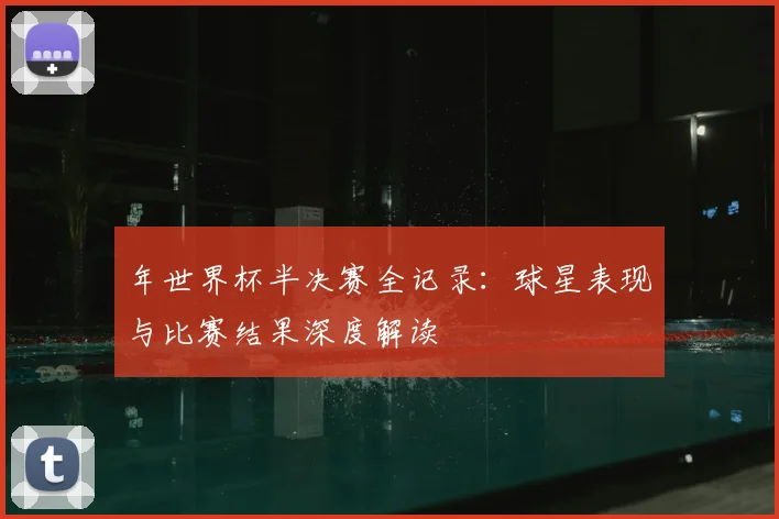 年世界杯半决赛全记录：球星表现与比赛结果深度解读