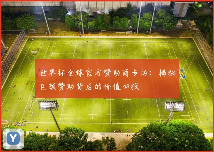 世界杯全球官方赞助商专访:揭秘巨额赞助背后的价值回报