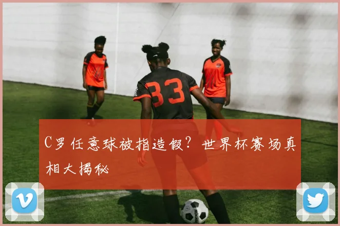 C罗任意球被指造假?世界杯赛场真相大揭秘