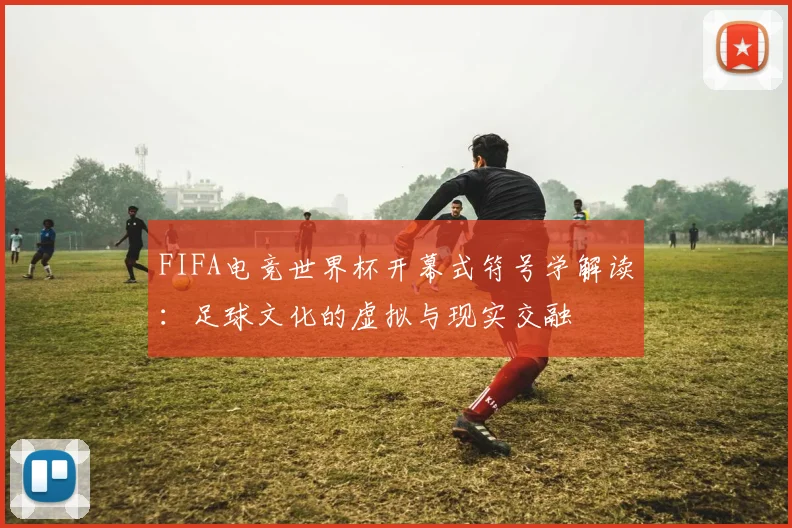 FIFA电竞世界杯开幕式符号学解读:足球文化的虚拟与现实交融