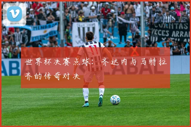 世界杯决赛点球：齐达内与马特拉齐的传奇对决