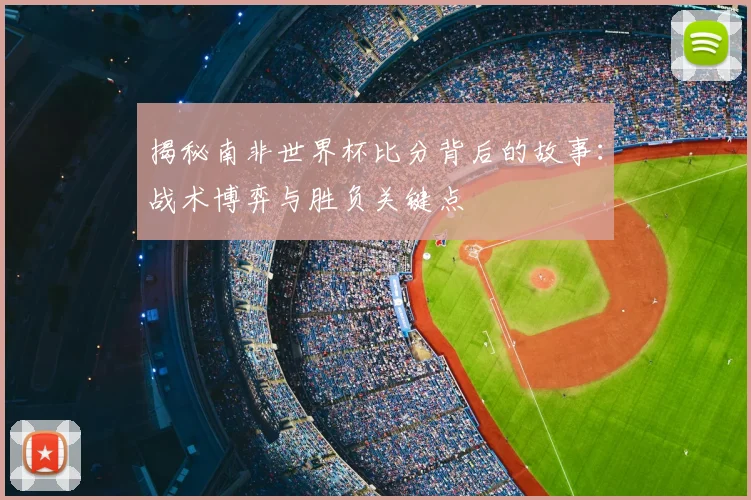 揭秘南非世界杯比分背后的故事：战术博弈与胜负关键点