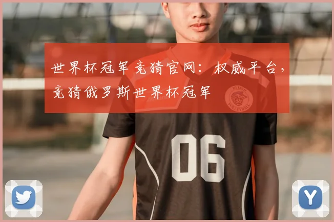 世界杯冠军竞猜官网:权威平台,竞猜俄罗斯世界杯冠军