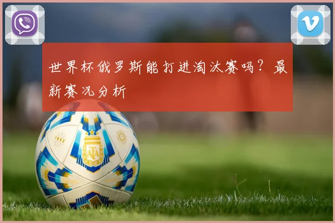 世界杯俄罗斯能打进淘汰赛吗?最新赛况分析