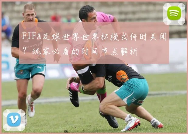 FIFA足球世界世界杯模式何时关闭?玩家必看的时间节点解析