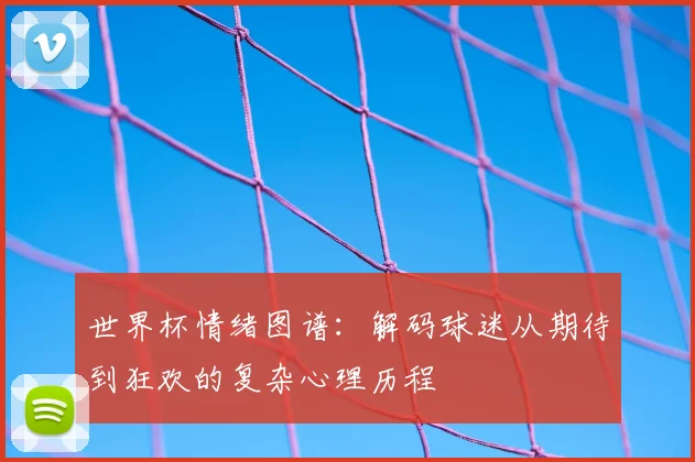 世界杯情绪图谱:解码球迷从期待到狂欢的复杂心理历程