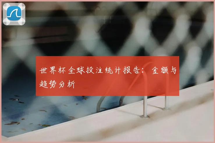 世界杯全球投注统计报告:金额与趋势分析