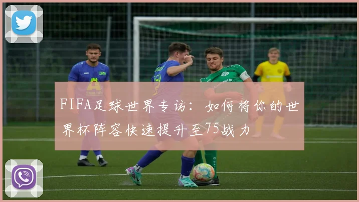 FIFA足球世界专访:如何将你的世界杯阵容快速提升至75战力