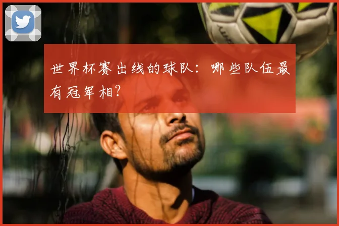 世界杯赛出线的球队:哪些队伍最有冠军相?