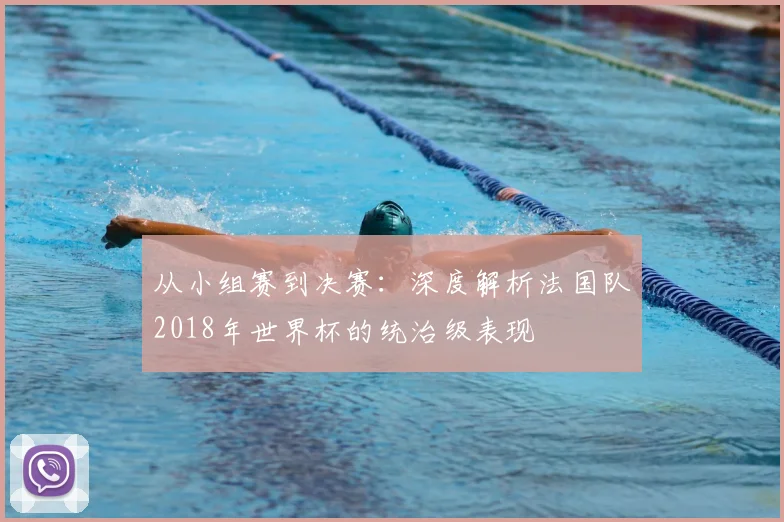 从小组赛到决赛:深度解析法国队2018年世界杯的统治级表现