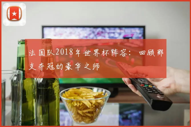 法国队2018年世界杯阵容：回顾那支夺冠的豪华之师